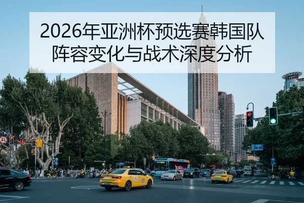 2026年亚洲杯预选赛韩国队阵容变化与战术深度分析