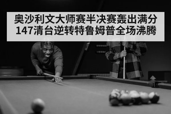 奥沙利文大师赛半决赛轰出满分147清台逆转特鲁姆普全场沸腾
