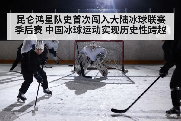昆仑鸿星队史首次闯入大陆冰球联赛季后赛 中国冰球运动实现历史性跨越